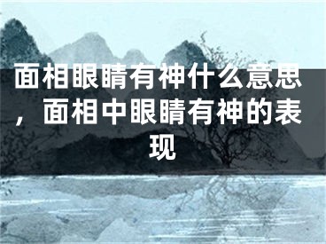 面相眼睛有神什么意思，面相中眼睛有神的表现