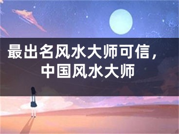 最出名风水大师可信,中国风水大师