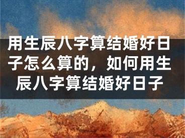 用生辰八字算结婚好日子怎么算的，如何用生辰八字算结婚好日子