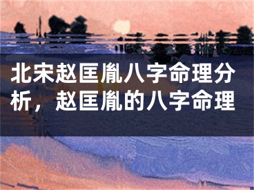 北宋赵匡胤八字命理分析，赵匡胤的八字命理