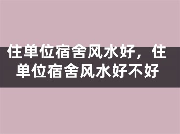 住单位宿舍风水好,住单位宿舍风水好不好