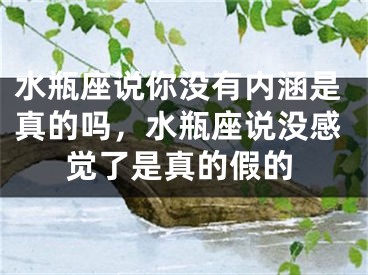 水瓶座说你没有内涵是真的吗,水瓶座说没感觉了是真的假的