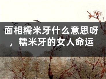 面相糯米牙什么意思呀，糯米牙的女人命运