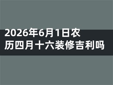 2026年6月1日农历四月十六装修吉利吗