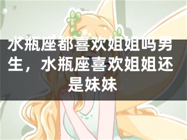 水瓶座都喜欢姐姐吗男生，水瓶座喜欢姐姐还是妹妹