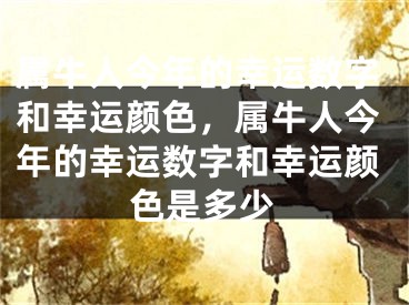 属牛人今年的幸运数字和幸运颜色，属牛人今年的幸运数字和幸运颜色是多少