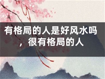 有格局的人是好风水吗，很有格局的人