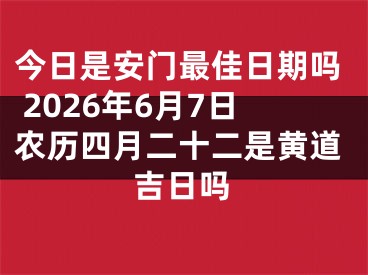 今日是安门最佳日期吗 2026年6月7日农历四月二十二是黄道吉日吗
