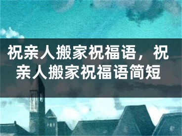 祝亲人搬家祝福语，祝亲人搬家祝福语简短