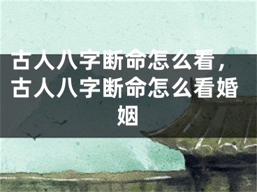 古人八字断命怎么看,古人八字断命怎么看婚姻
