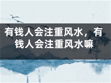 有钱人会注重风水，有钱人会注重风水嘛
