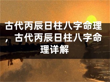 古代丙辰日柱八字命理，古代丙辰日柱八字命理详解