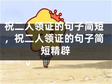 祝二人领证的句子简短，祝二人领证的句子简短精辟