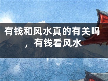有钱和风水真的有关吗，有钱看风水