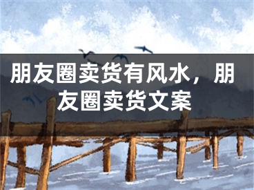 朋友圈卖货有风水，朋友圈卖货文案