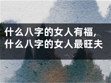 什么八字的女人有福,什么八字的女人最旺夫