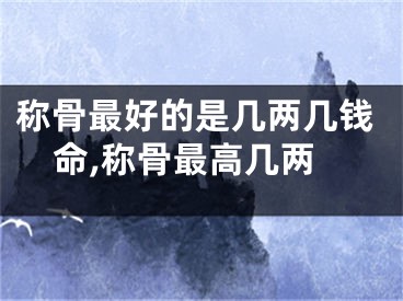 称骨最好的是几两几钱命,称骨最高几两