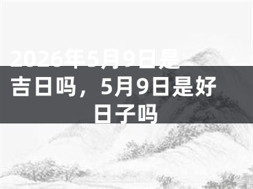 2026年5月9日是吉日吗,5月9日是好日子吗