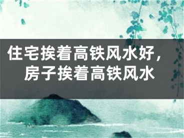 住宅挨着高铁风水好，房子挨着高铁风水