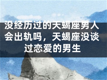 没经历过的天蝎座男人会出轨吗，天蝎座没谈过恋爱的男生