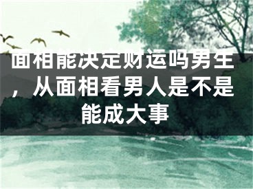 面相能决定财运吗男生，从面相看男人是不是能成大事
