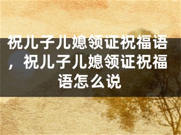 祝儿子儿媳领证祝福语,祝儿子儿媳领证祝福语怎么说