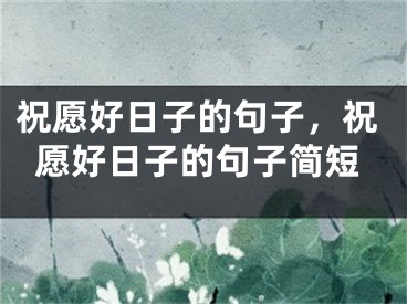 祝愿好日子的句子,祝愿好日子的句子简短