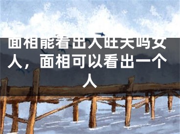 面相能看出人旺夫吗女人,面相可以看出一个人