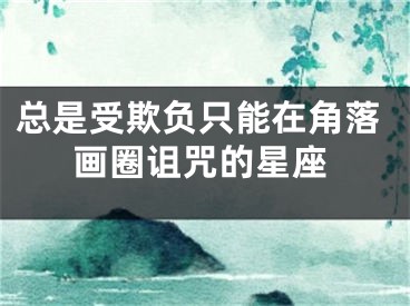 总是受欺负只能在角落画圈诅咒的星座