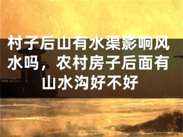村子后山有水渠影响风水吗，农村房子后面有山水沟好不好