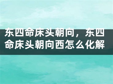 东四命床头朝向,东四命床头朝向西怎么化解
