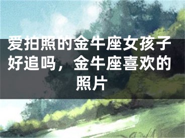 爱拍照的金牛座女孩子好追吗，金牛座喜欢的照片