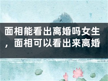 面相能看出离婚吗女生,面相可以看出来离婚