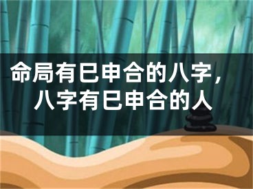 命局有巳申合的八字，八字有巳申合的人