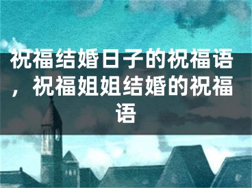 祝福结婚日子的祝福语，祝福姐姐结婚的祝福语