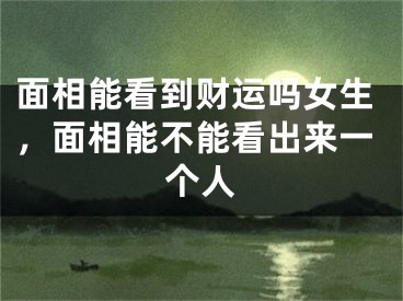 面相能看到财运吗女生，面相能不能看出来一个人