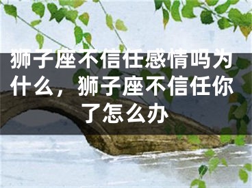 狮子座不信任感情吗为什么，狮子座不信任你了怎么办