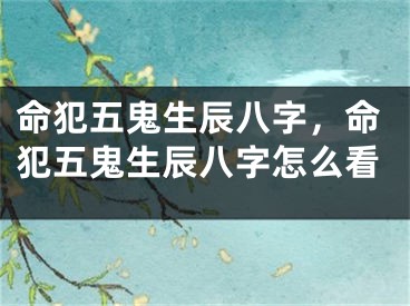 命犯五鬼生辰八字,命犯五鬼生辰八字怎么看