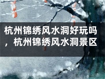 杭州锦绣风水洞好玩吗，杭州锦绣风水洞景区