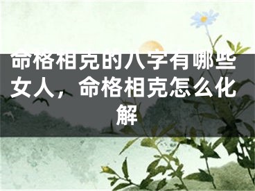 命格相克的八字有哪些女人，命格相克怎么化解