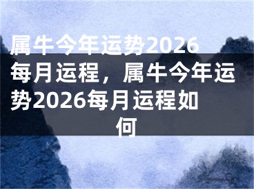 属牛今年运势2026每月运程，属牛今年运势2026每月运程如何