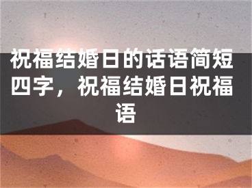 祝福结婚日的话语简短四字，祝福结婚日祝福语