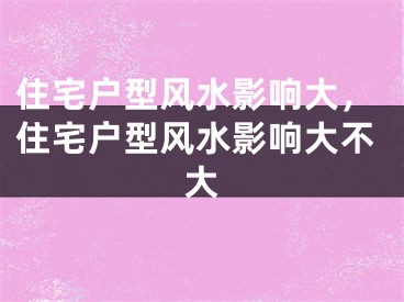 住宅户型风水影响大，住宅户型风水影响大不大