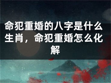 命犯重婚的八字是什么生肖,命犯重婚怎么化解