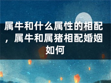 属牛和什么属性的相配，属牛和属猪相配婚姻如何