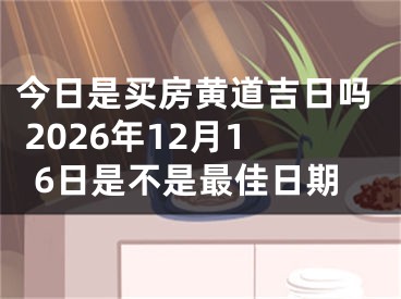 今日是买房黄道吉日吗 2026年12月16日是不是最佳日期