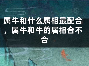 属牛和什么属相最配合，属牛和牛的属相合不合