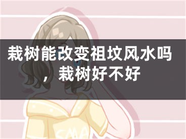 栽树能改变祖坟风水吗，栽树好不好