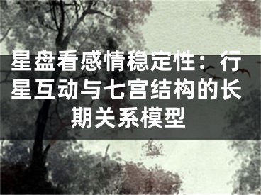 星盘看感情稳定性：行星互动与七宫结构的长期关系模型