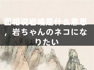 面相说岩巉是什么意思，岩ちゃんのネコになりたい